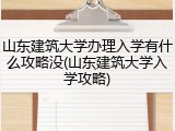 山东建筑大学办理入学有什么攻略没(山东建筑大学入学攻略)