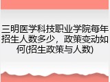 三明医学科技职业学院每年招生人数多少，政策变动如何(招生政策与人数)