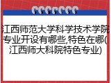 江西师范大学科学技术学院专业开设有哪些,特色在哪(江西师大科院特色专业)