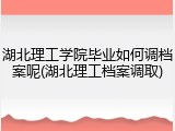 湖北理工学院毕业如何调档案呢(湖北理工档案调取)