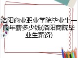 洛阳商业职业学院毕业生一般年薪多少钱(洛阳商院毕业生薪资)