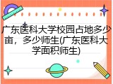 广东医科大学校园占地多少亩，多少师生(广东医科大学面积师生)