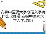 安徽中医药大学办理入学有什么攻略没(安徽中医药大学入学攻略)