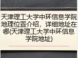 天津理工大学中环信息学院地理位置介绍，详细地址在哪(天津理工大学中环信息学院地址)
