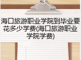 海口旅游职业学院到毕业要花多少学费(海口旅游职业学院学费)