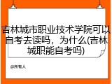 吉林城市职业技术学院可以自考去读吗，为什么(吉林城职能自考吗)