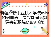 新疆兴新职业技术学院mba如何申请，是否有mba(新疆兴新职院MBA申请)