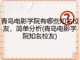 青岛电影学院有哪些知名校友，简单分析(青岛电影学院知名校友)
