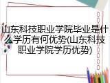 山东科技职业学院毕业是什么学历有何优势(山东科技职业学院学历优势)