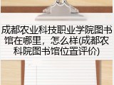 成都农业科技职业学院图书馆在哪里，怎么样(成都农科院图书馆位置评价)