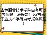 吉林职业技术学院自考可以去读吗，流程是什么(吉林职业技术学院自考报名流程)