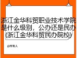 浙江金华科贸职业技术学院是什么级别，公办还是民办(浙江金华科贸民办院校)