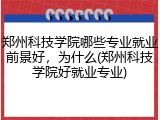 郑州科技学院哪些专业就业前景好，为什么(郑州科技学院好就业专业)