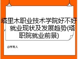 塔里木职业技术学院好不好，就业现状及发展趋势(塔职院就业前景)