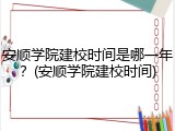 安顺学院建校时间是哪一年？(安顺学院建校时间)