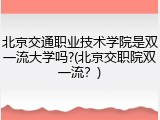 北京交通职业技术学院是双一流大学吗?(北京交职院双一流？)
