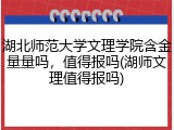 湖北师范大学文理学院含金量量吗，值得报吗(湖师文理值得报吗)