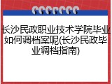 长沙民政职业技术学院毕业如何调档案呢(长沙民政毕业调档指南)