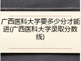 广西医科大学要多少分才能进(广西医科大学录取分数线)