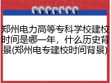 郑州电力高等专科学校建校时间是哪一年，什么历史背景(郑州电专建校时间背景)