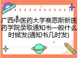 广西中医药大学赛恩斯新医药学院录取通知书一般什么时候发(通知书几时发)
