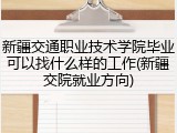 新疆交通职业技术学院毕业可以找什么样的工作(新疆交院就业方向)