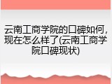 云南工商学院的口碑如何，现在怎么样了(云南工商学院口碑现状)