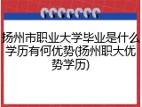 扬州市职业大学毕业是什么学历有何优势(扬州职大优势学历)