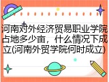 河南对外经济贸易职业学院占地多少亩，什么情况下成立(河南外贸学院何时成立)