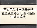 山西应用科技学院最新招生简章深度分析(山西科院招生简章解析)