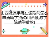 山西能源学院在读期间怎么申请助学贷款(山西能源学院助学贷款)