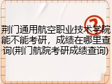荆门通用航空职业技术学院能不能考研，成绩在哪里查询(荆门航院考研成绩查询)