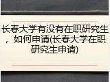 长春大学有没有在职研究生，如何申请(长春大学在职研究生申请)