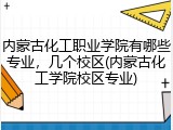 内蒙古化工职业学院有哪些专业，几个校区(内蒙古化工学院校区专业)