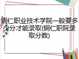 铜仁职业技术学院一般要多少分才能录取(铜仁职院录取分数)