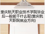 重庆航天职业技术学院毕业后一般能干什么呢(重庆航天职院就业方向)