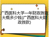 广西医科大学一年财政拨款大概多少钱(广西医科大财政拨款)