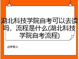 湖北科技学院自考可以去读吗，流程是什么(湖北科技学院自考流程)