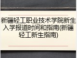 新疆轻工职业技术学院新生入学报道时间和指南(新疆轻工新生指南)