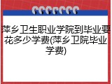 萍乡卫生职业学院到毕业要花多少学费(萍乡卫院毕业学费)
