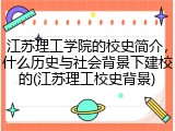 江苏理工学院的校史简介，什么历史与社会背景下建校的(江苏理工校史背景)