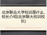 北京联合大学校训是什么，校长介绍(北京联大校训校长)