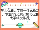东北石油大学属于什么档次，专业排行分析(东北石油大学档次排行)