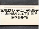 温州医科大学仁济学院的学生毕业都怎么样了(仁济学院毕业去向)