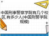 中国刑事警察学院有几个校区,有多少人(中国刑警学院规模)