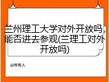 兰州理工大学对外开放吗，能否进去参观(兰理工对外开放吗)