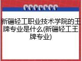 新疆轻工职业技术学院的王牌专业是什么(新疆轻工王牌专业)