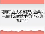 河南职业技术学院毕业典礼一般什么时候举行(毕业典礼时间)