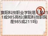 襄阳科技职业学院是不是211或985高校(襄阳科技职院是985或211吗)