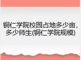 铜仁学院校园占地多少亩，多少师生(铜仁学院规模)